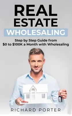 La vente en gros de biens immobiliers : Comment se lancer dans la vente en gros de biens immobiliers, de 0 à 100 000 dollars par mois - Real Estate Wholesaling: How to Start with Real Estate Wholesaling, from 0 to $100,000 per Month