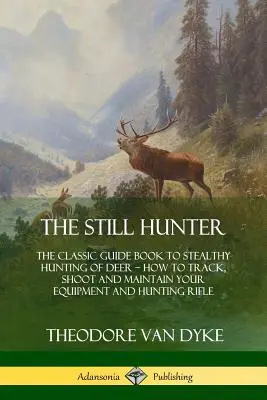 Le chasseur immobile : Le guide classique de la chasse furtive au cerf ; comment traquer, tirer et entretenir votre équipement et votre fusil de chasse - The Still Hunter: The Classic Guide Book to Stealthy Hunting of Deer; How to Track, Shoot and Maintain Your Equipment and Hunting Rifle