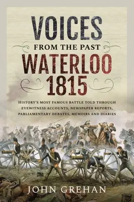 Les voix du passé : Waterloo 1815 : La plus célèbre bataille de l'histoire racontée par des témoins oculaires, des articles de journaux, des débats parlementaires et des mémoires. - Voices from the Past: Waterloo 1815: History's Most Famous Battle Told Through Eyewitness Accounts, Newspaper Reports, Parliamentary Debates, Memoirs