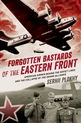 Les bâtards oubliés du front de l'Est : Les aviateurs américains derrière les lignes soviétiques et l'effondrement de la Grande Alliance - Forgotten Bastards of the Eastern Front: American Airmen Behind the Soviet Lines and the Collapse of the Grand Alliance