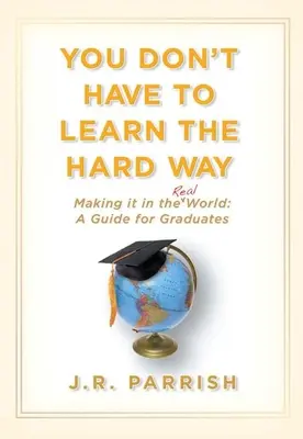 Vous n'avez pas à apprendre à la dure : Le monde réel : un guide pour les diplômés : Un guide pour les diplômés - You Don't Have to Learn the Hard Way: Making It in the Real World: A Guide for Graduates