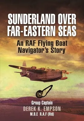 Sunderland au-dessus des mers d'Extrême-Orient : l'histoire d'un navigateur de bateau volant de la RAF - Sunderland Over Far-Eastern Seas: An RAF Flying Boat Navigator's Story