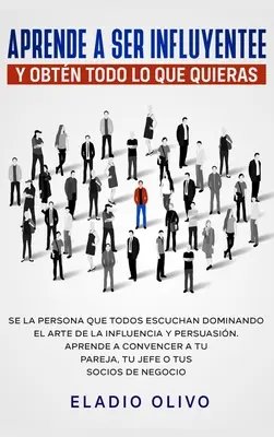 Apprenez à être influent et à obtenir tout ce que vous voulez : C'est la personne que tout le monde écoute et qui domine l'art de l'influence et de la persuasion. Apprenez à conv - Aprende a ser influyente y obtn todo lo que quieras: Se la persona que todos escuchan dominando el arte de la influencia y persuasin. Aprende a conv