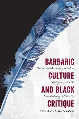 Culture barbare et critique noire : Les écrivains noirs antiesclavagistes, la religion et l'Atlantique esclavagiste - Barbaric Culture and Black Critique: Black Antislavery Writers, Religion, and the Slaveholding Atlantic