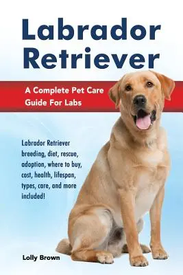 Labrador Retriever : L'élevage du labrador retriever, son alimentation, son sauvetage, son adoption, où l'acheter, son coût, sa santé, sa durée de vie, ses types, ses soins, etc. - Labrador Retriever: Labrador Retriever breeding, diet, rescue, adoption, where to buy, cost, health, lifespan, types, care, and more inclu