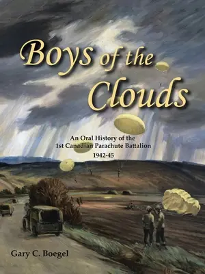 Les garçons des nuages : Une histoire orale du 1er bataillon canadien de parachutistes 1942-1945 - Boys of the Clouds: An Oral History of the 1St Canadian Parachute Battalion 1942-1945