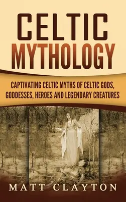 Mythologie celtique : Mythes celtiques captivants sur les dieux, déesses, héros et créatures légendaires des pays celtes - Celtic Mythology: Captivating Celtic Myths of Celtic Gods, Goddesses, Heroes and Legendary Creatures