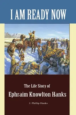 Je suis prêt maintenant : L'histoire de la vie d'Ephraim Knowlton Hanks - I Am Ready Now: The Life Story of Ephraim Knowlton Hanks