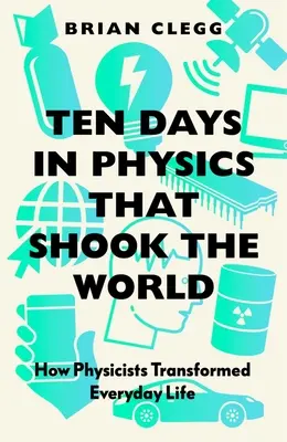 Dix jours de physique qui ont bouleversé le monde : comment les physiciens ont transformé la vie quotidienne - Ten Days in Physics That Shook the World: How Physicists Transformed Everyday Life