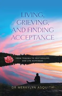 Vivre, faire son deuil et trouver l'acceptation : Le bonheur de vivre : du traumatisme à l'autoguérison et au bonheur de vivre - Living, Grieving, and Finding Acceptance: From Trauma to Self-Healing and Life Happiness