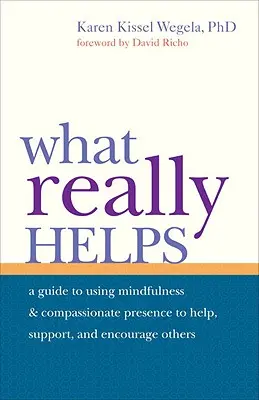 Ce qui aide vraiment : Utiliser la pleine conscience et la présence compatissante pour aider, soutenir et encourager les autres - What Really Helps: Using Mindfulness and Compassionate Presence to Help, Support, and Encourage Others