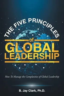 Les cinq principes du leadership mondial : Comment gérer les complexités du leadership mondial - The Five Principles of Global Leadership: How To Manage the Complexities of Global Leadership