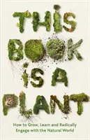Ce livre est une plante - Comment grandir, apprendre et s'engager radicalement dans le monde naturel - This Book is a Plant - How to Grow, Learn and Radically Engage with the Natural World