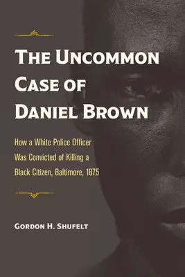 The Uncommon Case of Daniel Brown : How a White Police Officer Was Convicted of Killing a Black Citizen, Baltimore, 1875 (Le cas peu commun de Daniel Brown : comment un policier blanc a été condamné pour avoir tué un citoyen noir) - The Uncommon Case of Daniel Brown: How a White Police Officer Was Convicted of Killing a Black Citizen, Baltimore, 1875