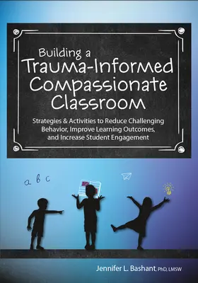 Building a Trauma-Informed, Compassionate Classroom : Strategies & Activities to Reduce Challenging Behavior, Improve Learning Outcomes, and Increase S - Building a Trauma-Informed, Compassionate Classroom: Strategies & Activities to Reduce Challenging Behavior, Improve Learning Outcomes, and Increase S