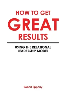 Comment obtenir d'excellents résultats : L'utilisation du modèle de leadership relationnel - How to Get Great Results: Using the Relational Leadership Model