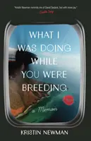 Ce que je faisais pendant que tu te reproduisais : Un mémoire - What I Was Doing While You Were Breeding: A Memoir