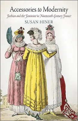 Les accessoires de la modernité : La mode et le féminin dans la France du XIXe siècle - Accessories to Modernity: Fashion and the Feminine in Nineteenth-Century France