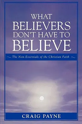 Ce que les croyants n'ont pas à croire : Les éléments non essentiels de la foi chrétienne - What Believers Don't Have to Believe: The Non-Essentials of the Christian Faith