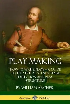 La création théâtrale : Comment écrire des pièces de théâtre - Un guide pour les scènes théâtrales, la mise en scène et la structure de la pièce - Play-Making: How to Write Plays - A Guide to Theatrical Scenes, Stage Direction and Play Structure