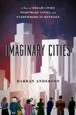 Villes imaginaires : Un tour des villes de rêve, des villes de cauchemar et de tout ce qui se trouve entre les deux - Imaginary Cities: A Tour of Dream Cities, Nightmare Cities, and Everywhere in Between