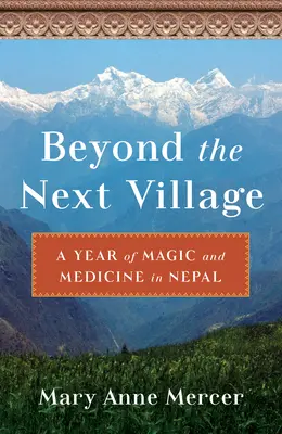 Au-delà du prochain village : Une année de magie et de médecine au Népal - Beyond the Next Village: A Year of Magic and Medicine in Nepal