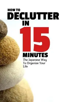 Comment désencombrer en 15 minutes : La méthode japonaise pour organiser sa vie et se débarrasser du désordre - How To Declutter In 15 Minutes: The Japaneese Way To Organize Your Life And Get Rid Of Clutter