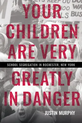Vos enfants sont en grand danger : La ségrégation scolaire à Rochester, New York - Your Children Are Very Greatly in Danger: School Segregation in Rochester, New York