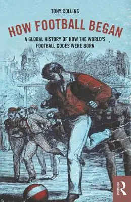 Comment le football a commencé : Une histoire globale de la naissance des codes du football dans le monde - How Football Began: A Global History of How the World's Football Codes Were Born