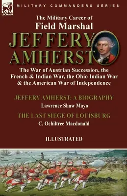 La carrière militaire du maréchal Jeffery Amherst : la guerre de succession d'Autriche, la guerre de France et des Indes, la guerre des Indiens de l'Ohio et la guerre d'Amérique - The Military Career of Field Marshal Jeffery Amherst: the War of Austrian Succession, the French & Indian War, the Ohio Indian War & the American War