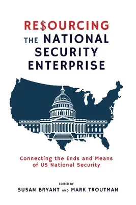 Ressourcement de l'entreprise de sécurité nationale : Connecter les fins et les moyens de la sécurité nationale américaine - Resourcing the National Security Enterprise: Connecting the Ends and Means of US National Security