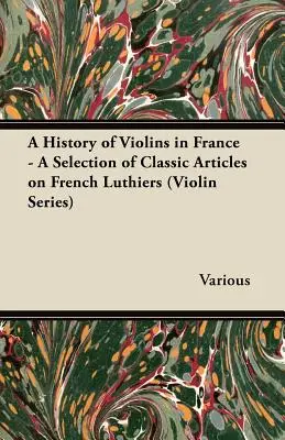 Une histoire des violons en France - Une sélection d'articles classiques sur les luthiers français (Violin Series) - A History of Violins in France - A Selection of Classic Articles on French Luthiers (Violin Series)