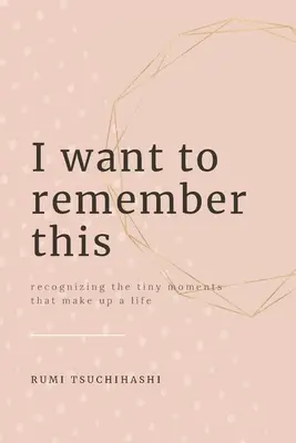 Je veux m'en souvenir : Reconnaître les petits moments qui font une vie - I Want To Remember This: Recognizing The Tiny Moments That Make Up A Life