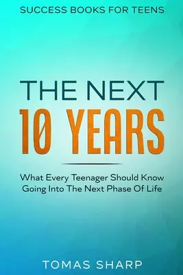 Livres à succès pour adolescents : Les 10 prochaines années - Ce que chaque adolescent devrait savoir avant d'entrer dans la prochaine phase de sa vie - Success Books For Teens: The Next 10 Years - What Every Teenager Should Know Going Into The Next Phase Of Life