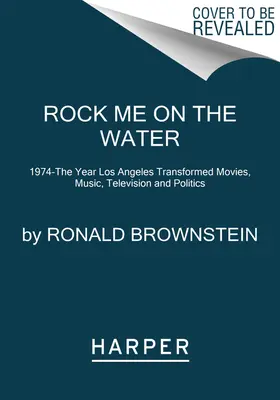 Rock Me on the Water : 1974 - L'année où Los Angeles a transformé le cinéma, la musique, la télévision et la politique - Rock Me on the Water: 1974--The Year Los Angeles Transformed Movies, Music, Television and Politics