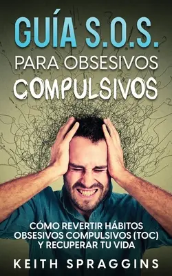 Gua S.O.S. para Obsesivos Compulsivos : Cmo Revertir Hbitos Obsesivos Compulsivos (TOC) y Recuperar tu Vida - Gua S.O.S. para Obsesivos Compulsivos: Cmo Revertir Hbitos Obsesivos Compulsivos (TOC) y Recuperar tu Vida