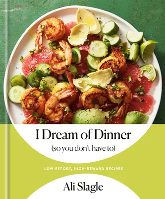 Je rêve d'un dîner (pour que vous n'ayez pas à le faire) : Recettes à faible effort et à haute valeur ajoutée : Un livre de cuisine - I Dream of Dinner (So You Don't Have To): Low-Effort, High-Reward Recipes: A Cookbook