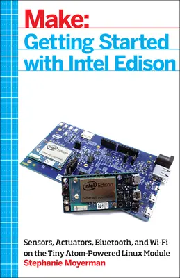 Premiers pas avec Intel Edison : Capteurs, actionneurs, Bluetooth et Wi-Fi sur un minuscule module Linux alimenté par Atom - Getting Started with Intel Edison: Sensors, Actuators, Bluetooth, and Wi-Fi on the Tiny Atom-Powered Linux Module