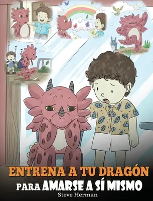 Entrena a tu Dragn para Amarse a s Mismo : (Train Your Dragon To Love Himself) Un Lindo Cuento Infantil para Ensear a los Nios sobre la Autoestima - Entrena a tu Dragn para Amarse a s Mismo: (Train Your Dragon To Love Himself) Un Lindo Cuento Infantil para Ensear a los Nios sobre la Autoestima