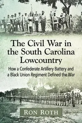 La guerre civile dans les basses terres de Caroline du Sud : Comment une batterie d'artillerie confédérée et un régiment noir de l'Union ont défini la guerre - The Civil War in the South Carolina Lowcountry: How a Confederate Artillery Battery and a Black Union Regiment Defined the War