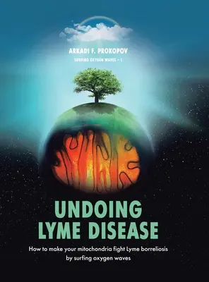 La maladie de Lyme : comment s'en débarrasser : Comment faire en sorte que vos mitochondries luttent contre la borréliose de Lyme en surfant sur les ondes d'oxygène - Undoing Lyme Disease: How to Make Your Mitochondria Fight Lyme Borreliosis by Surfing Oxygen Waves