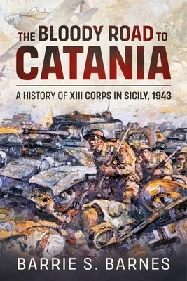 La route sanglante de Catane : Une histoire du XIIIe Corps en Sicile, 1943 - The Bloody Road to Catania: A History of XIII Corps in Sicily, 1943