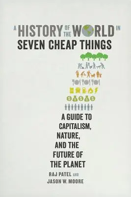 Une histoire du monde en sept choses bon marché : Un guide du capitalisme, de la nature et de l'avenir de la planète - A History of the World in Seven Cheap Things: A Guide to Capitalism, Nature, and the Future of the Planet