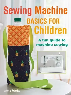 Les bases de la machine à coudre pour les enfants : Un guide amusant de la couture à la machine, étape par étape - Sewing Machine Basics for Children: A Fun Step-By-Step Guide to Machine Sewing