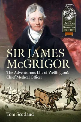 Sir James McGrigor : La vie aventureuse du médecin en chef de Wellington - Sir James McGrigor: The Adventurous Life of Wellington's Chief Medical Officer