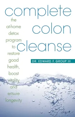 Nettoyage complet du côlon : Le programme de désintoxication à domicile pour retrouver la santé, stimuler la vitalité et assurer la longévité - Complete Colon Cleanse: The At-Home Detox Program to Restore Good Health, Boost Vitality, and Ensure Longevity