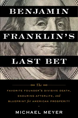 Le dernier pari de Benjamin Franklin : La mort conflictuelle du fondateur de la Favorite, sa vie après la mort et son plan pour la prospérité américaine - Benjamin Franklin's Last Bet: The Favorite Founder's Divisive Death, Enduring Afterlife, and Blueprint for American Prosperity