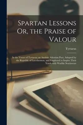 Les leçons spartiates ou l'éloge de la bravoure dans les vers de Tyrtée, ancien poète athénien adopté par la république de Lacédémone et employé à la rédaction des textes. - Spartan Lessons Or, the Praise of Valour; in the Verses of Tyrtaeus; an Ancient Athenian Poet, Adopted by the Republic of Lacedaemon, and Employed to