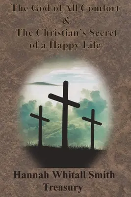 Trésor de Hannah Whitall Smith - Le Dieu de tous les réconforts et le secret d'une vie heureuse pour les chrétiens - Hannah Whitall Smith Treasury - The God of All Comfort & The Christian's Secret of a Happy Life