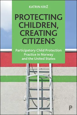 Protéger les enfants, créer des citoyens : Les pratiques participatives de protection de l'enfance en Norvège et aux Etats-Unis - Protecting Children, Creating Citizens: Participatory Child Protection Practice in Norway and the United States